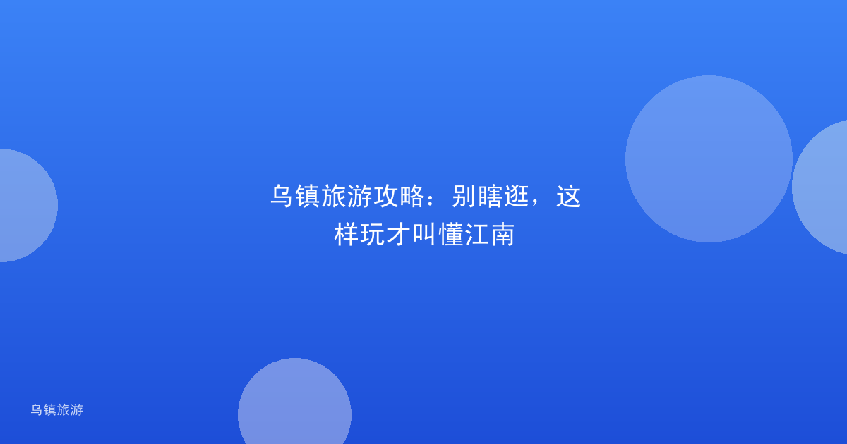 乌镇旅游攻略:别瞎逛,这样玩才叫懂江南