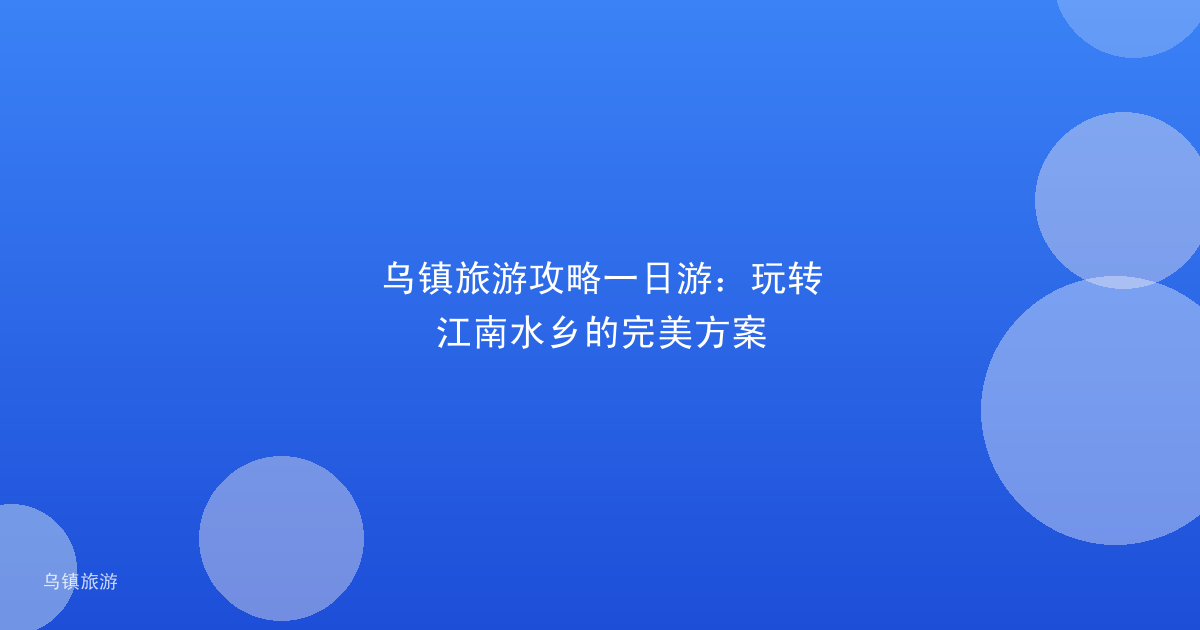 乌镇旅游攻略一日游:玩转江南水乡的完美方案