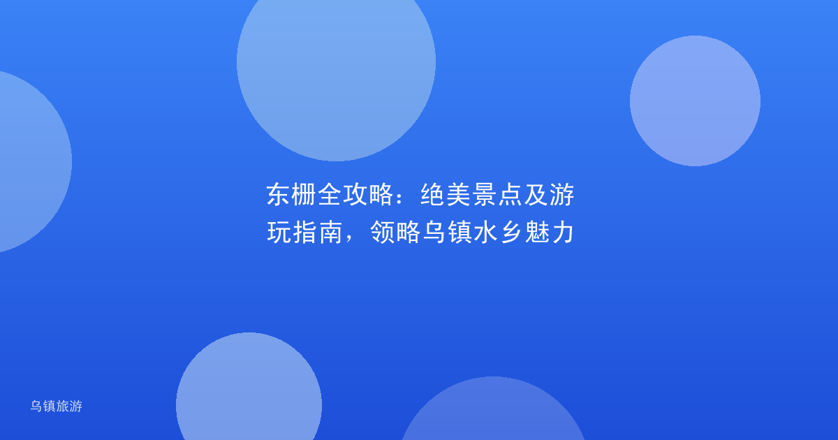 东栅全攻略：绝美景点及游玩指南，领略乌镇水乡魅力