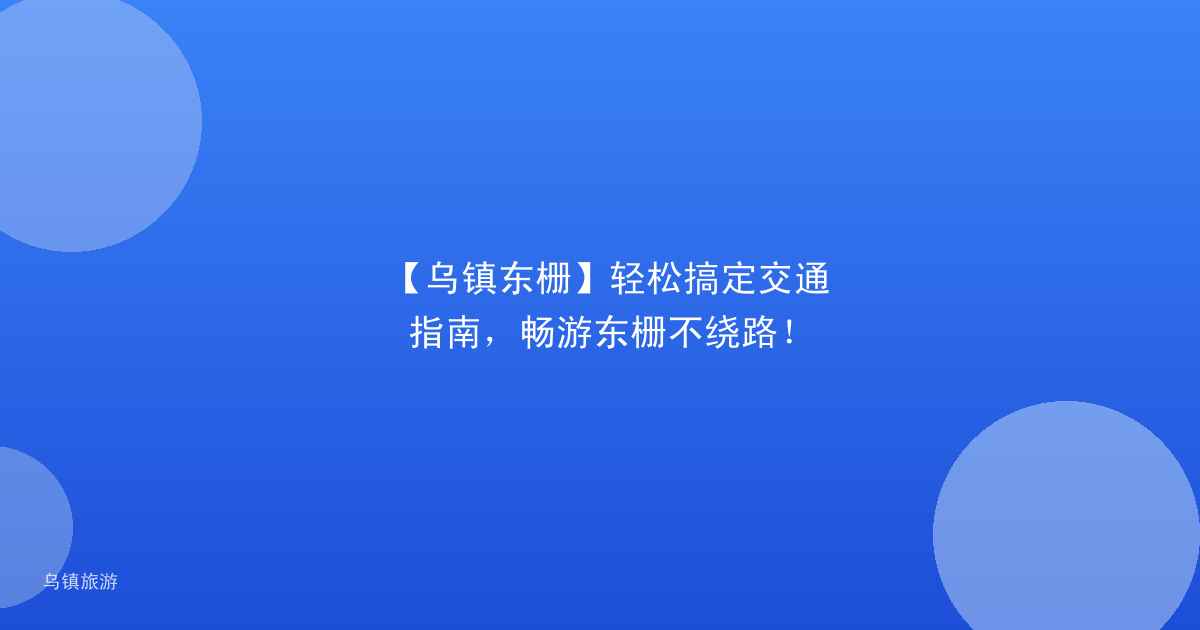 【乌镇东栅】轻松搞定交通指南,畅游东栅不绕路!