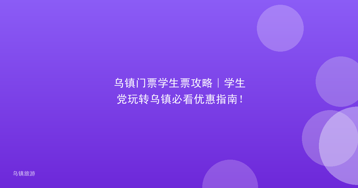 乌镇门票学生票攻略｜学生党玩转乌镇必看优惠指南！