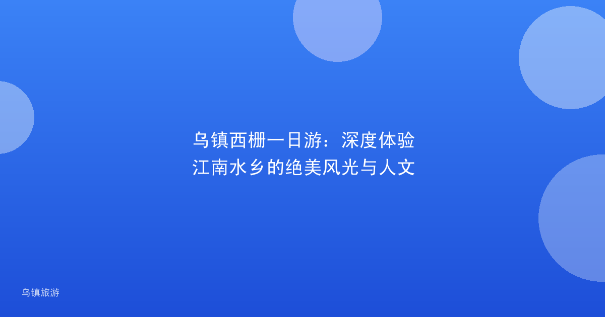 乌镇西栅一日游:深度体验江南水乡的绝美风光与人文