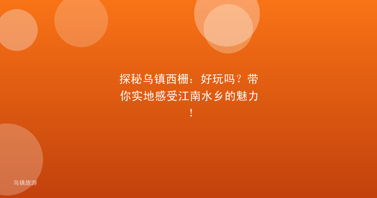 探秘乌镇西栅:好玩吗?带你实地感受江南水乡的魅力!