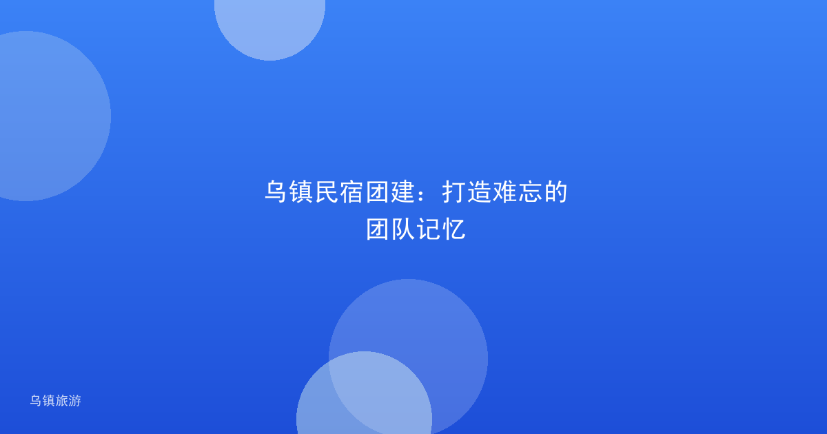 乌镇民宿团建:打造难忘的团队记忆