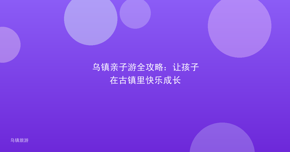 乌镇亲子游全攻略:让孩子在古镇里快乐成长