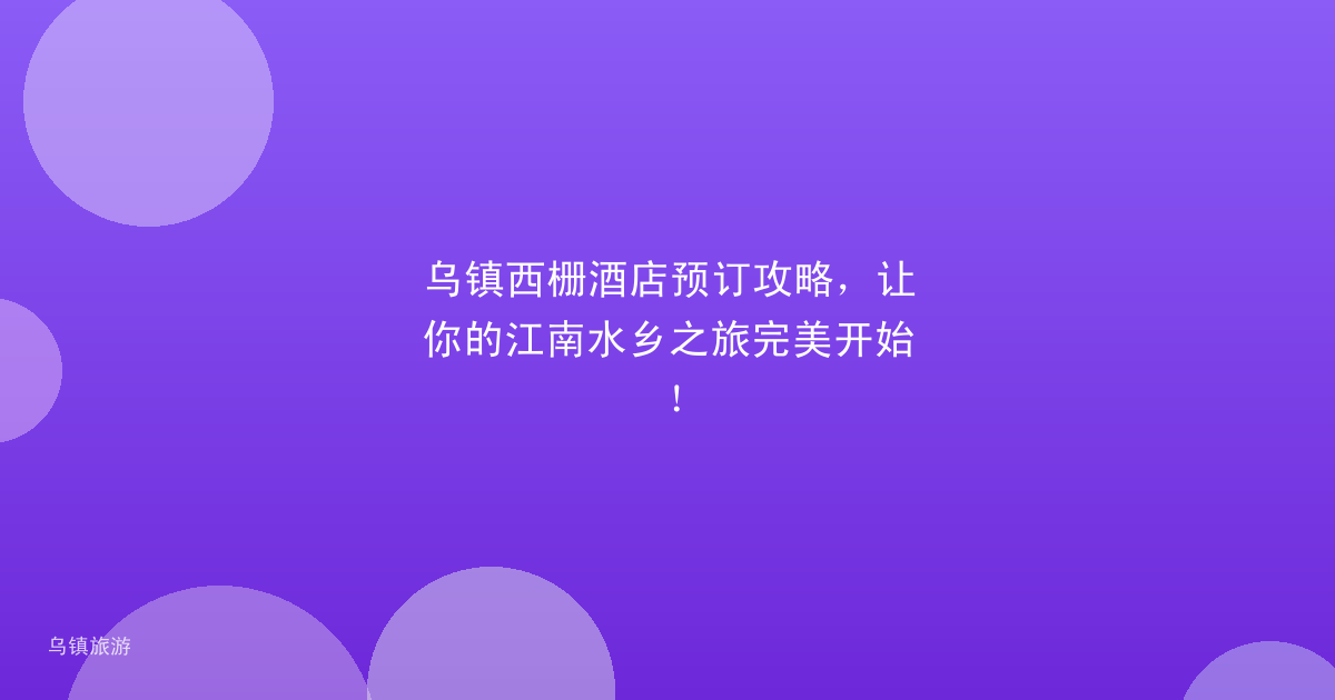 乌镇西栅酒店预订攻略,让你的江南水乡之旅完美开始!