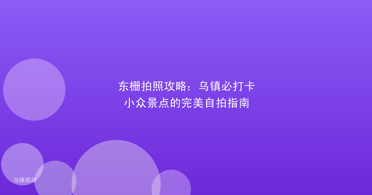 东栅拍照攻略:乌镇必打卡小众景点的完美自拍指南