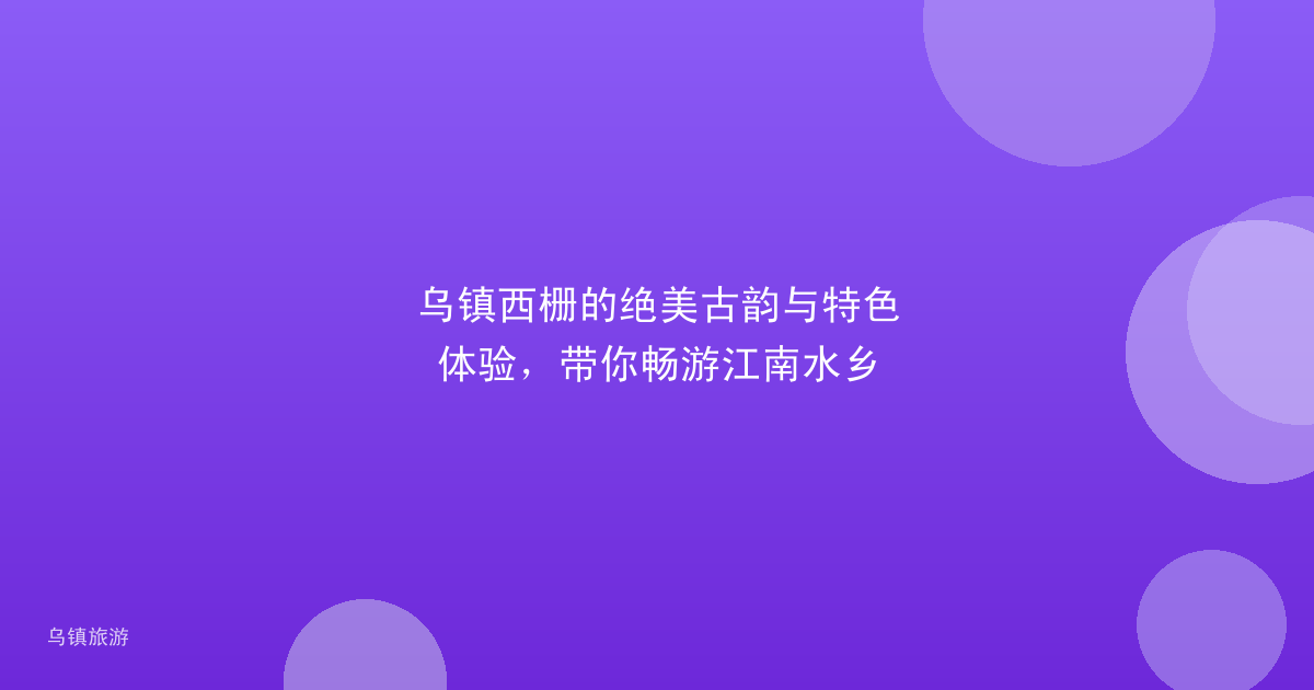 乌镇西栅的绝美古韵与特色体验,带你畅游江南水乡