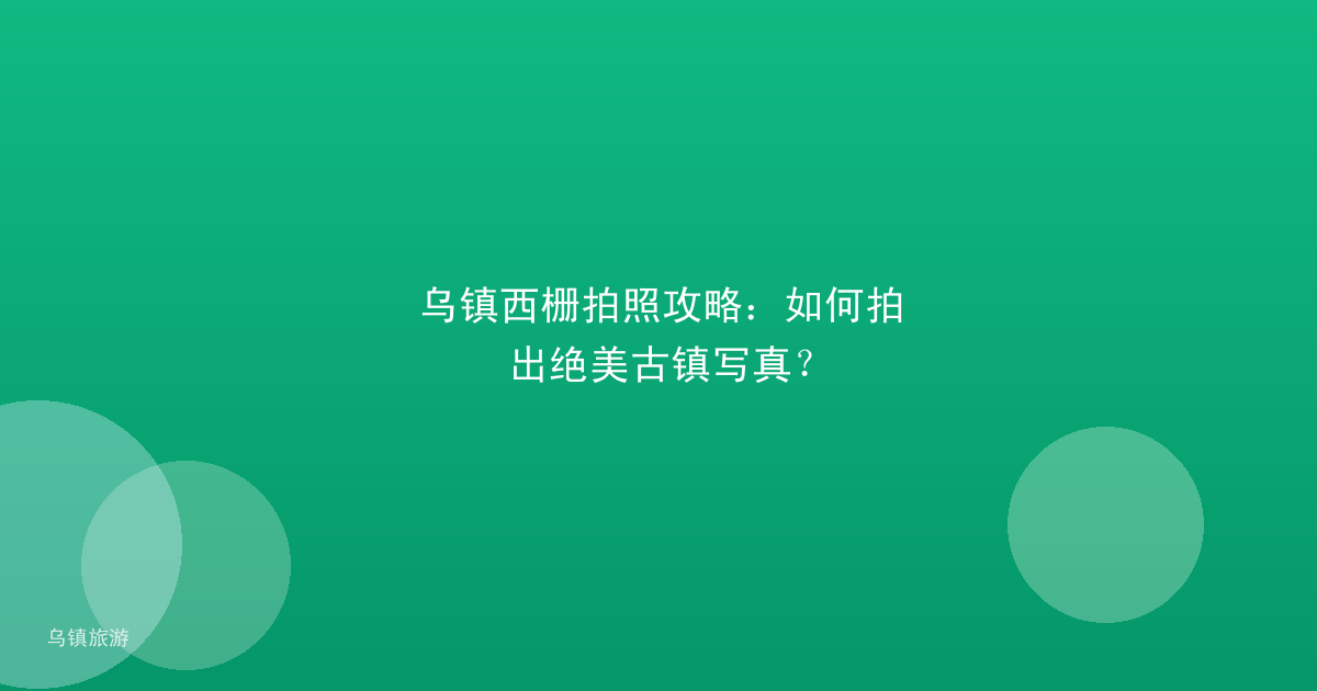 乌镇西栅拍照攻略：如何拍出绝美古镇写真？