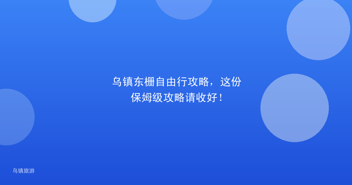 乌镇东栅自由行攻略，这份保姆级攻略请收好！