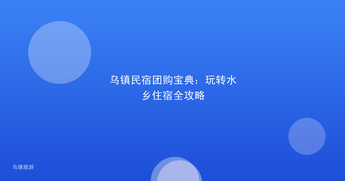 乌镇民宿团购宝典:玩转水乡住宿全攻略