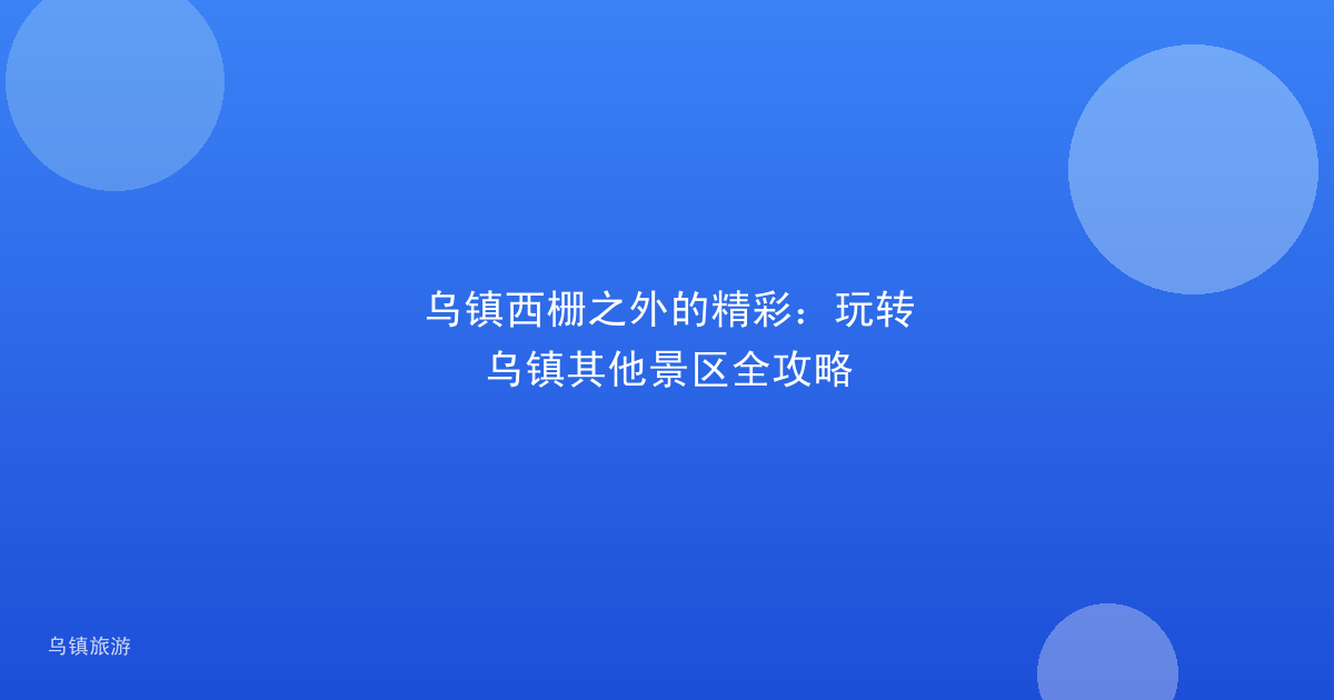 乌镇西栅之外的精彩：玩转乌镇其他景区全攻略