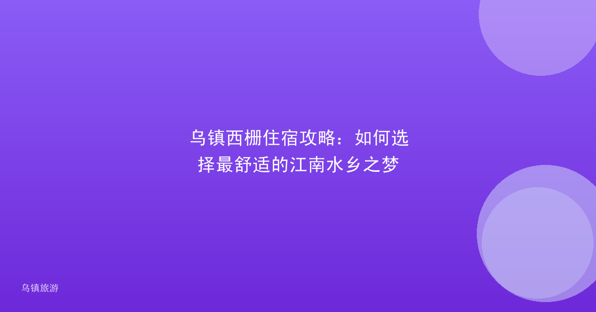 乌镇西栅住宿攻略：如何选择最舒适的江南水乡之梦