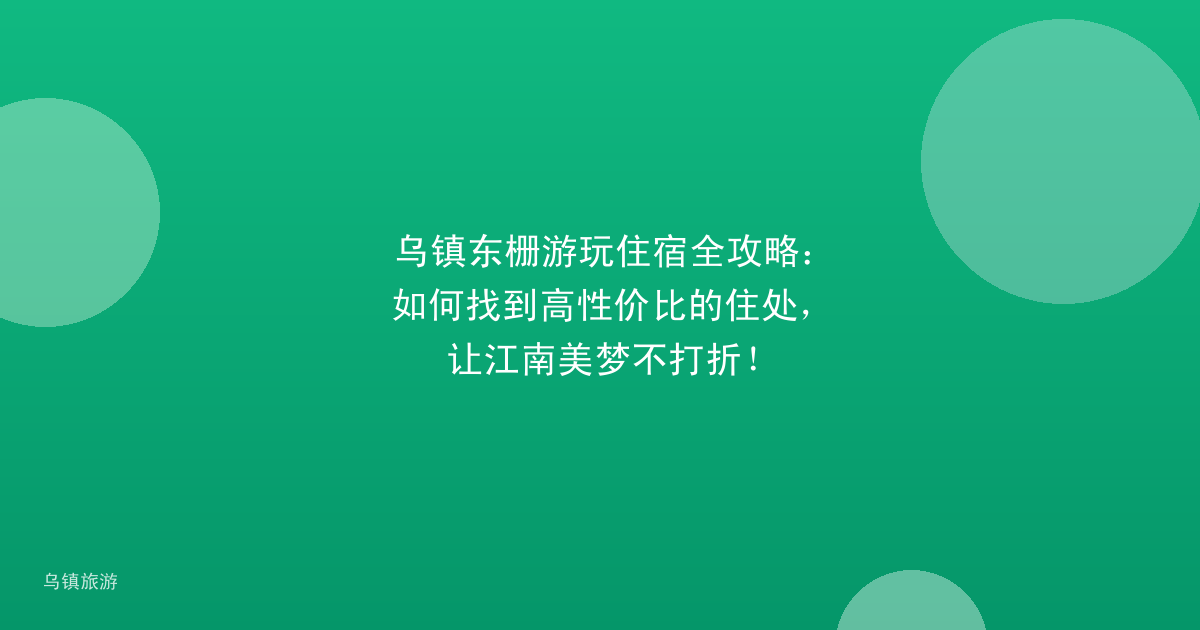 乌镇东栅游玩住宿全攻略：如何找到高性价比的住处，让江南美梦不打折！