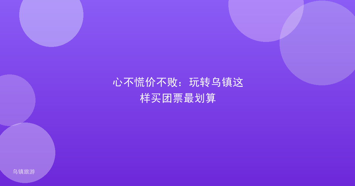 心不慌价不败：玩转乌镇这样买团票最划算
