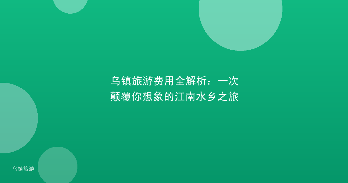 乌镇旅游费用全解析：一次颠覆你想象的江南水乡之旅