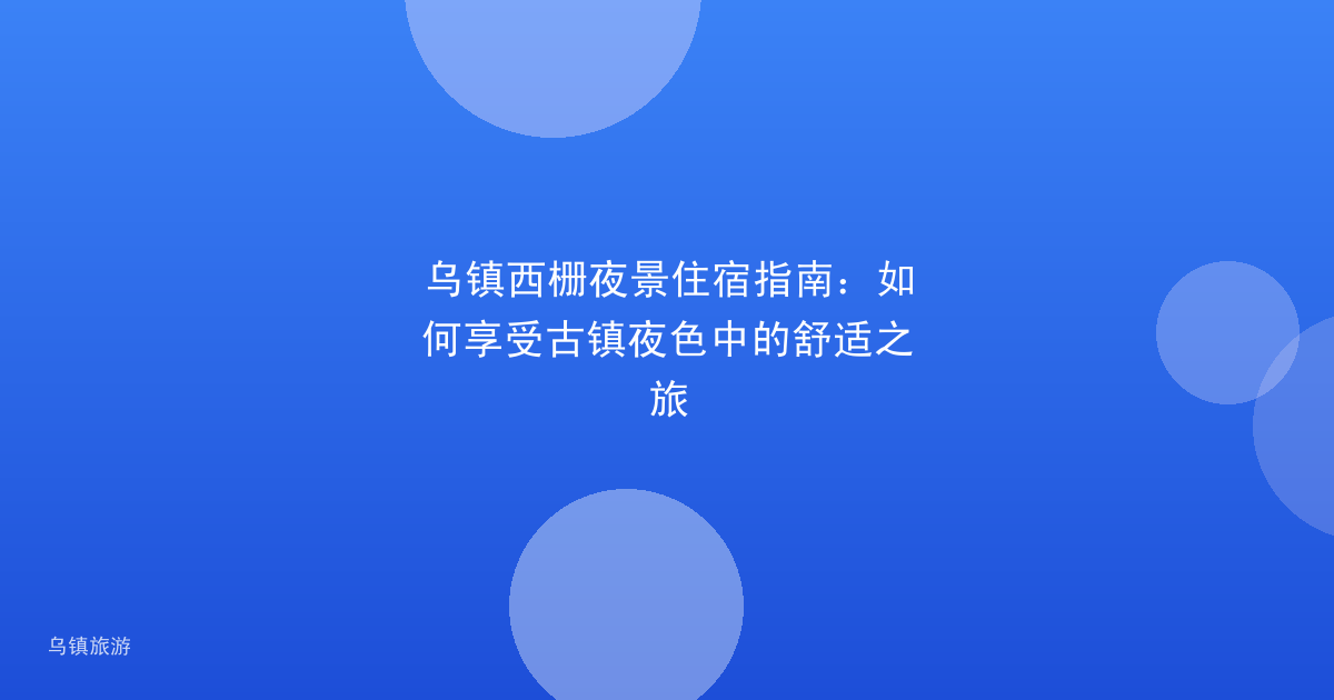 乌镇西栅夜景住宿指南:如何享受古镇夜色中的舒适之旅