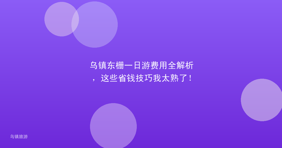 乌镇东栅一日游费用全解析，这些省钱技巧我太熟了！