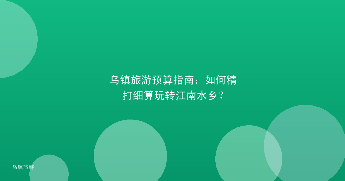 乌镇旅游预算指南:如何精打细算玩转江南水乡?