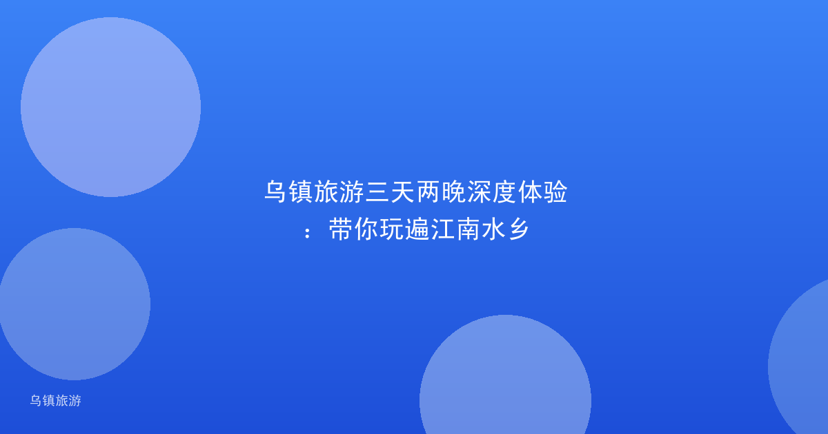 乌镇旅游三天两晚深度体验:带你玩遍江南水乡