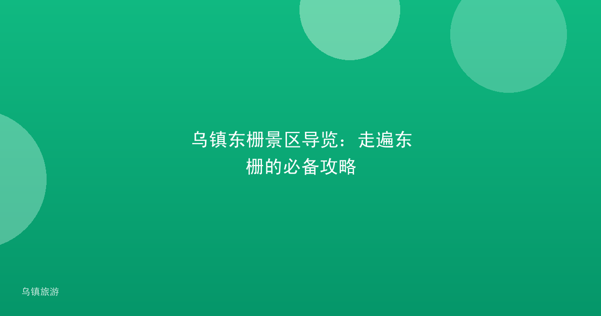 乌镇东栅景区导览:走遍东栅的必备攻略