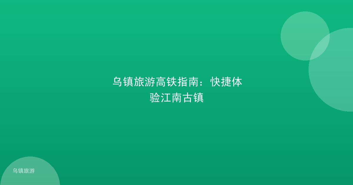 乌镇旅游高铁指南：快捷体验江南古镇