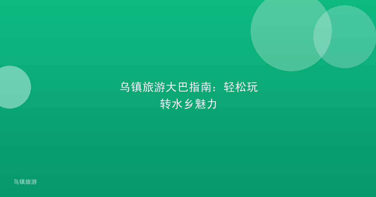 乌镇旅游大巴指南:轻松玩转水乡魅力
