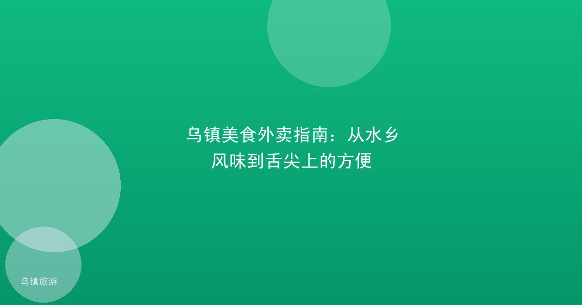 乌镇美食外卖指南：从水乡风味到舌尖上的方便