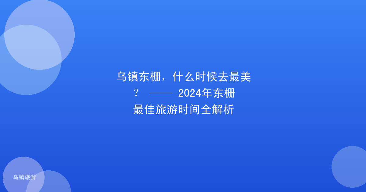 乌镇东栅,什么时候去最美? —— 2024年东栅最佳旅游时间全解析
