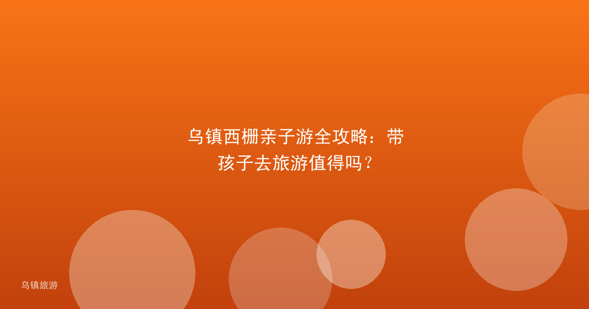 乌镇西栅亲子游全攻略:带孩子去旅游值得吗?