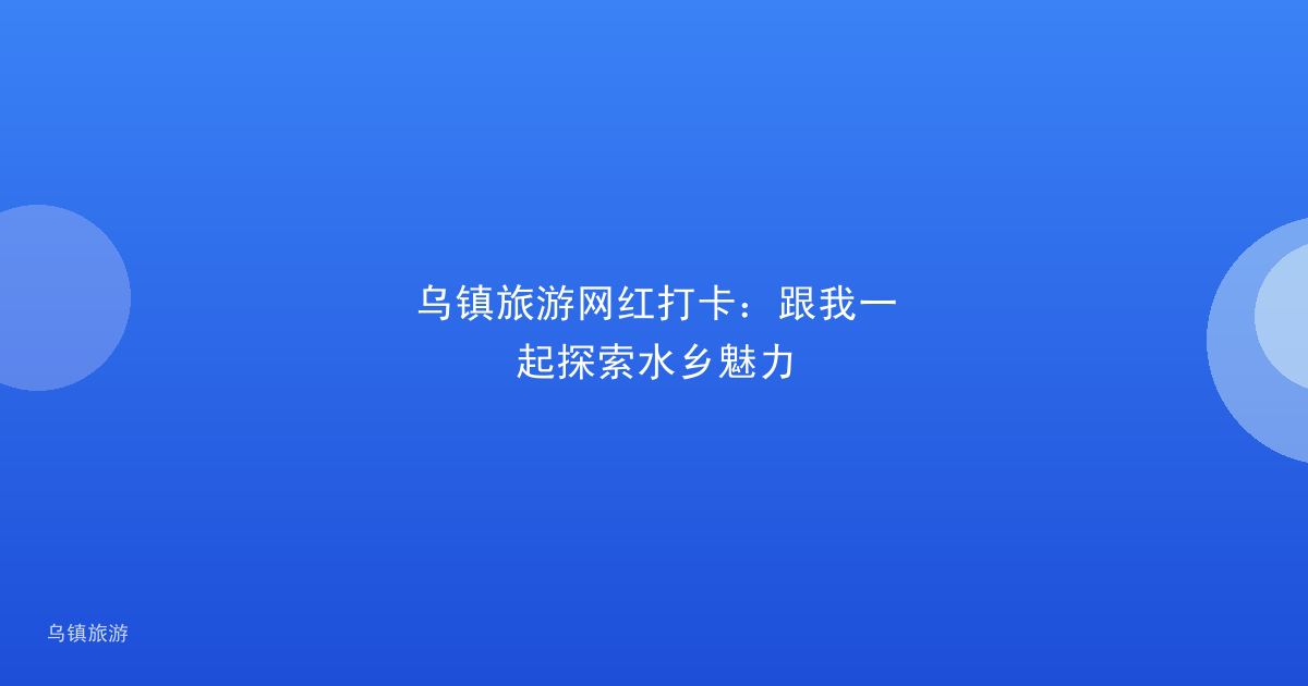乌镇旅游网红打卡:跟我一起探索水乡魅力