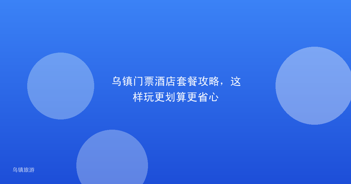 乌镇门票酒店套餐攻略,这样玩更划算更省心