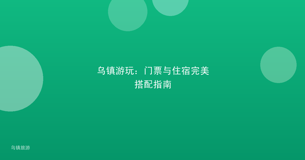 乌镇游玩：门票与住宿完美搭配指南