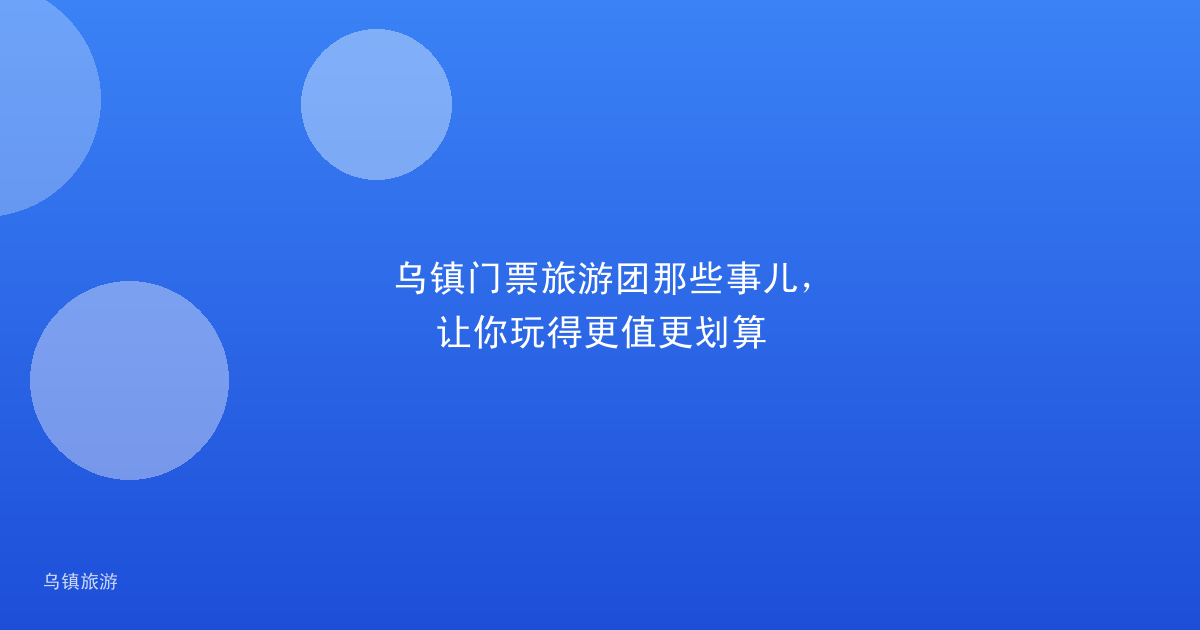 乌镇门票旅游团那些事儿,让你玩得更值更划算