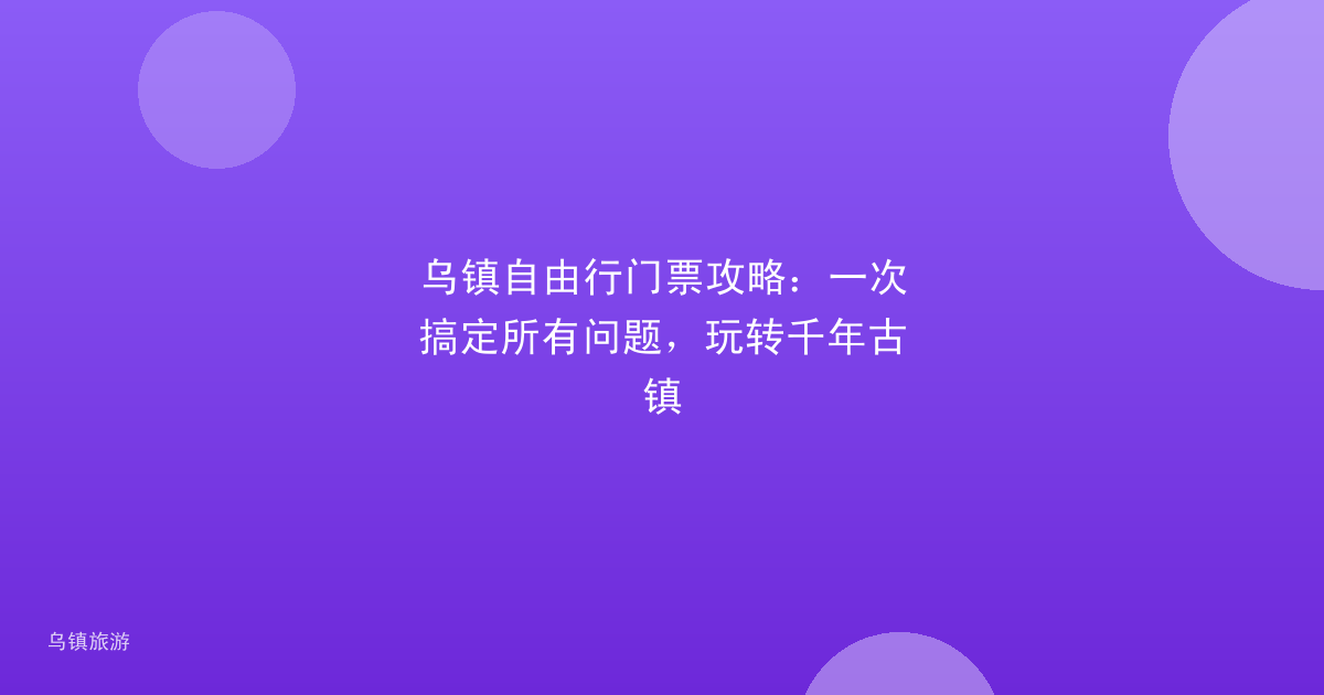 乌镇自由行门票攻略:一次搞定所有问题,玩转千年古镇