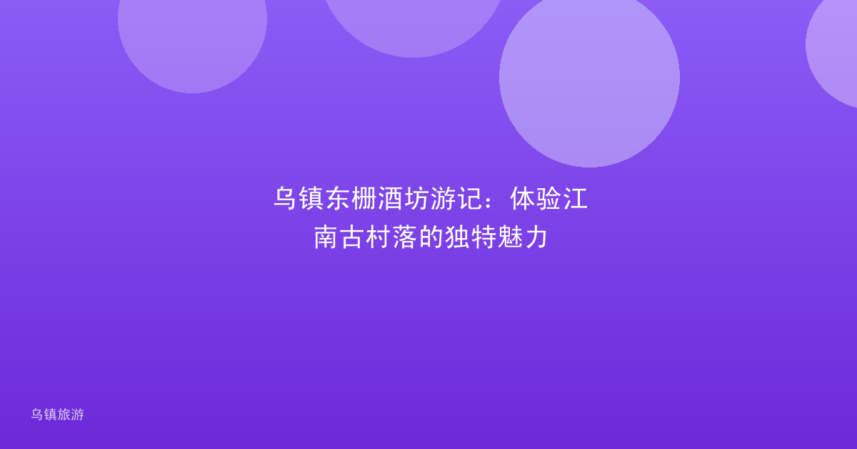 乌镇东栅酒坊游记:体验江南古村落的独特魅力