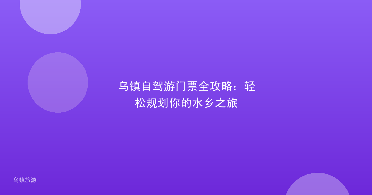乌镇自驾游门票全攻略:轻松规划你的水乡之旅