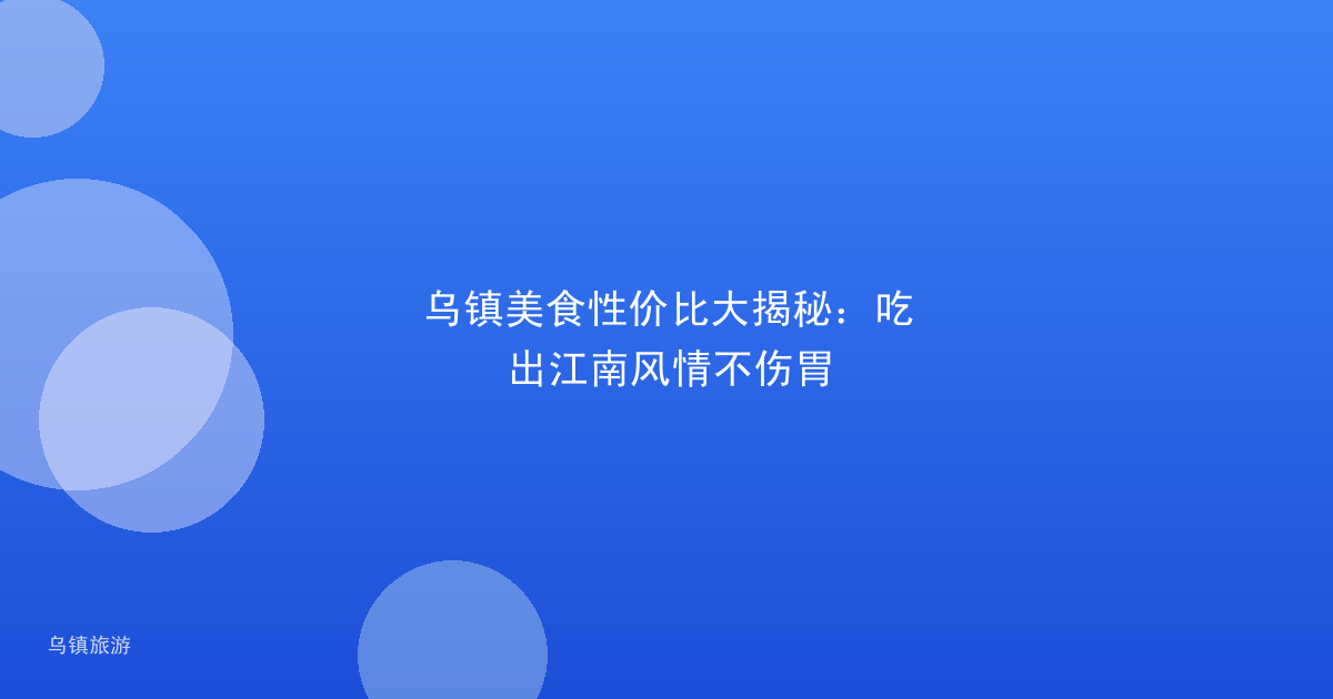 乌镇美食性价比大揭秘:吃出江南风情不伤胃