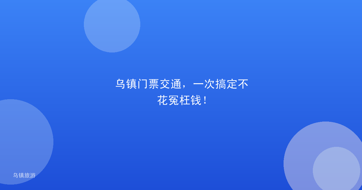 乌镇门票交通,一次搞定不花冤枉钱!