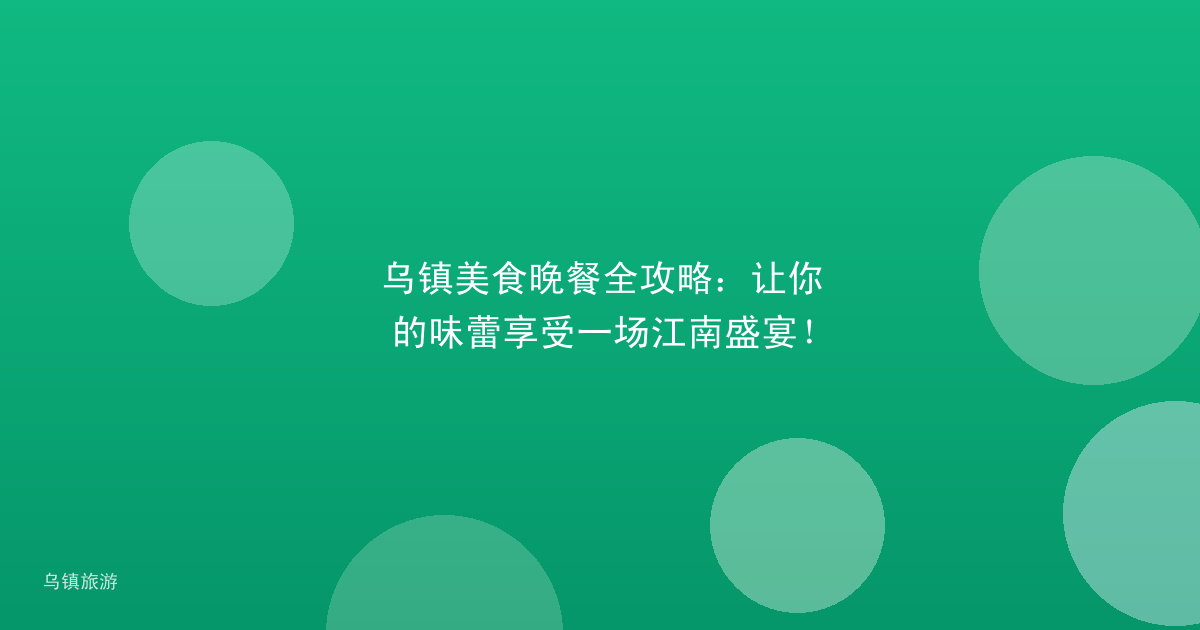 乌镇美食晚餐全攻略:让你的味蕾享受一场江南盛宴!