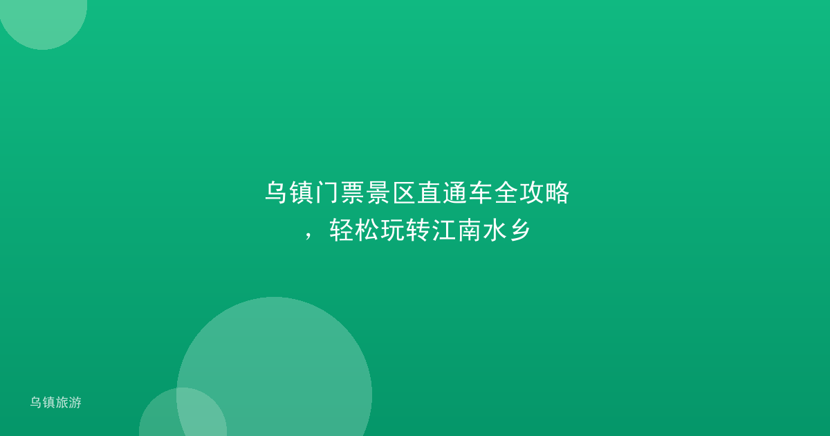 乌镇门票景区直通车全攻略，轻松玩转江南水乡