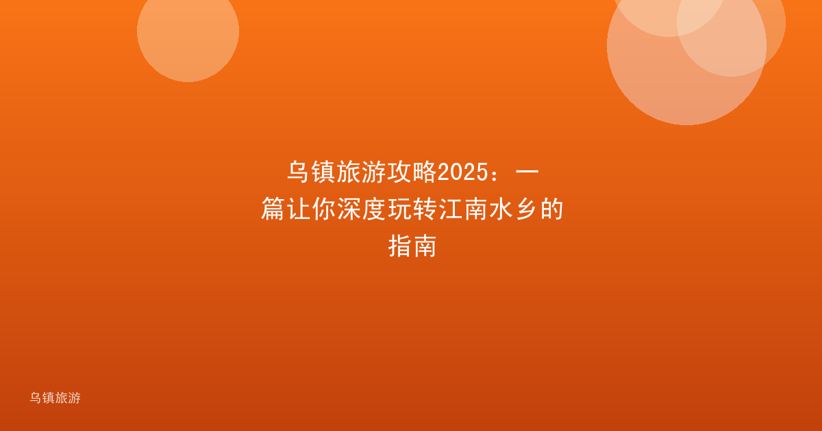 乌镇旅游攻略2025:一篇让你深度玩转江南水乡的指南