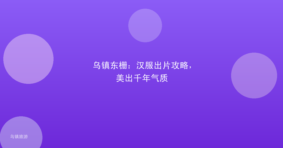 乌镇东栅:汉服出片攻略,美出千年气质