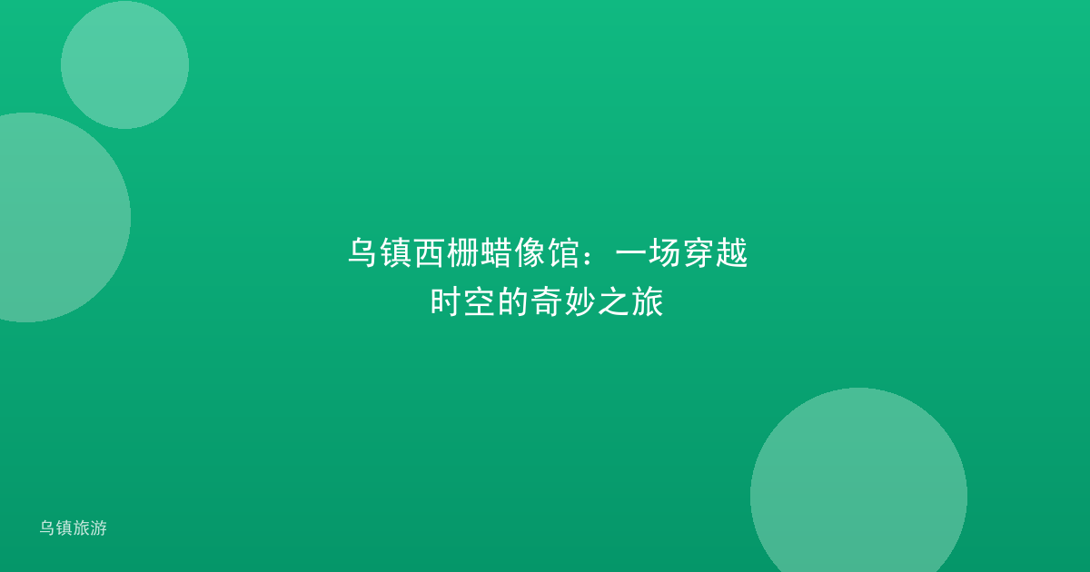 乌镇西栅蜡像馆:一场穿越时空的奇妙之旅