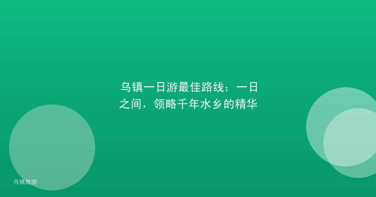 乌镇一日游最佳路线:一日之间,领略千年水乡的精华