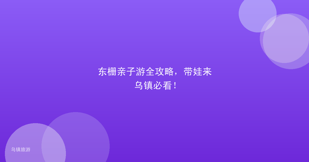 东栅亲子游全攻略,带娃来乌镇必看!