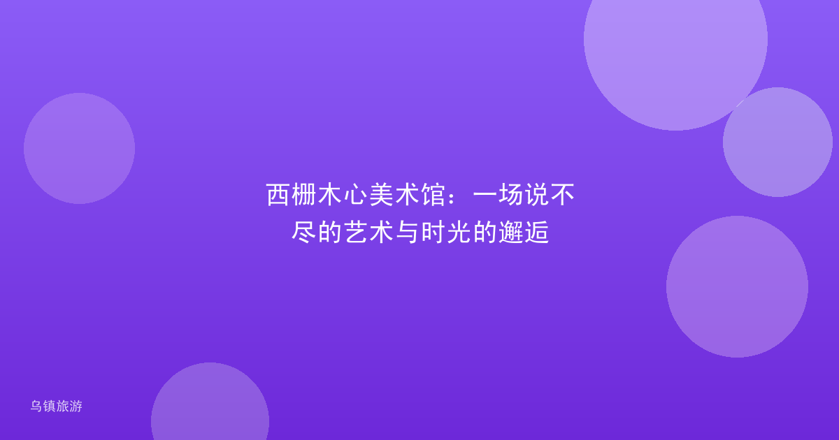 西栅木心美术馆:一场说不尽的艺术与时光的邂逅