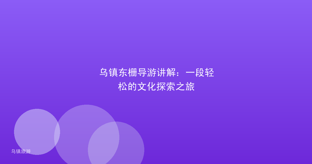 乌镇东栅导游讲解：一段轻松的文化探索之旅