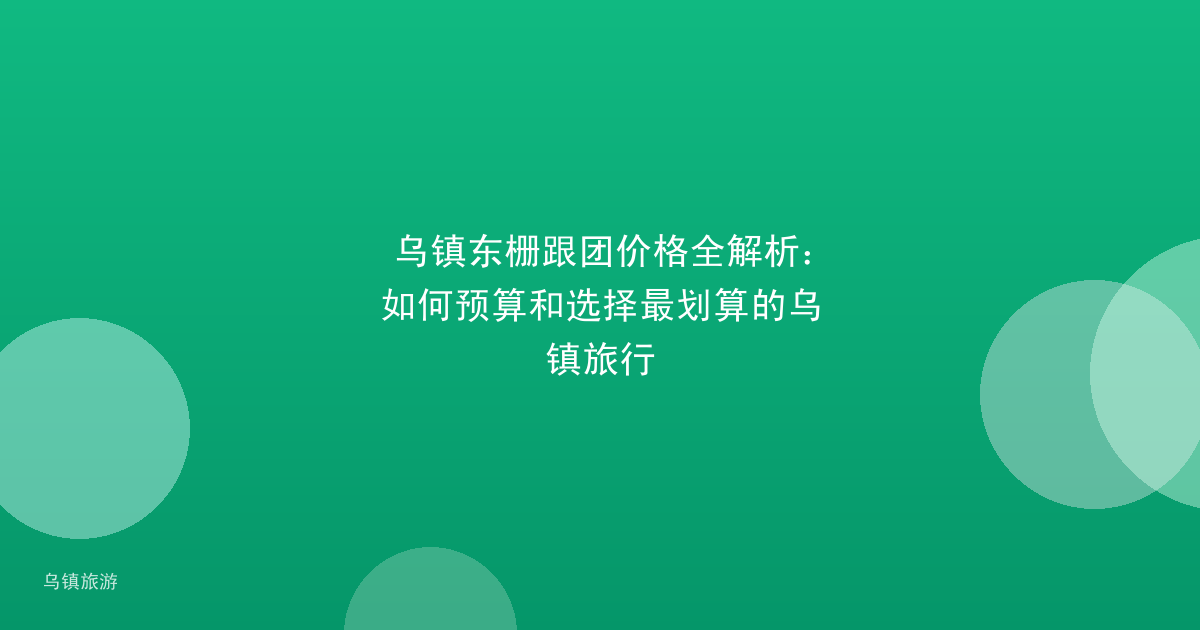 乌镇东栅跟团价格全解析:如何预算和选择最划算的乌镇旅行