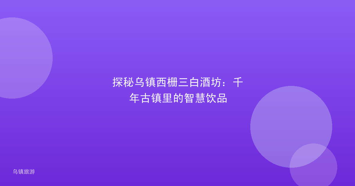 探秘乌镇西栅三白酒坊:千年古镇里的智慧饮品